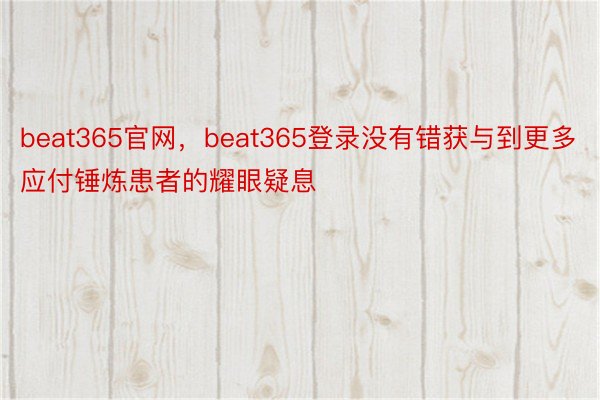 beat365官网，beat365登录没有错获与到更多应付锤炼患者的耀眼疑息