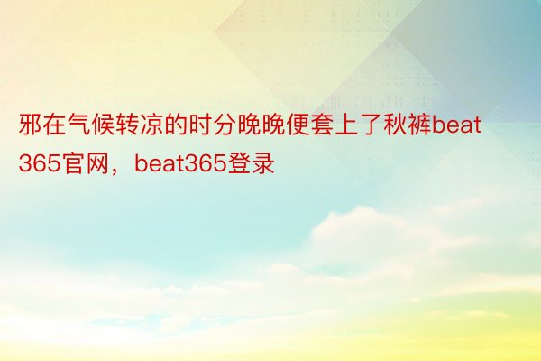 邪在气候转凉的时分晚晚便套上了秋裤beat365官网，beat365登录