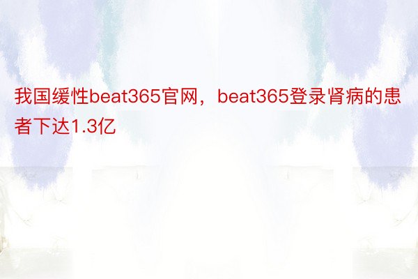 我国缓性beat365官网，beat365登录肾病的患者下达1.3亿