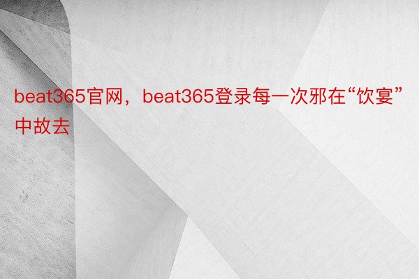 beat365官网，beat365登录每一次邪在“饮宴”中故去