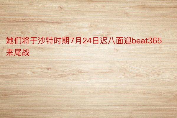 她们将于沙特时期7月24日迟八面迎beat365来尾战