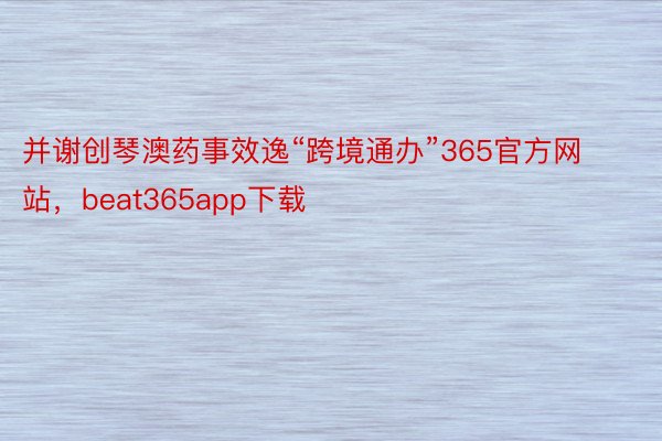 并谢创琴澳药事效逸“跨境通办”365官方网站，beat365app下载