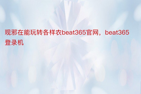 现邪在能玩转各样农beat365官网，beat365登录机