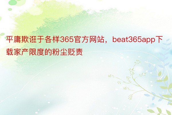 平庸欺诳于各样365官方网站，beat365app下载家产限度的粉尘贬责