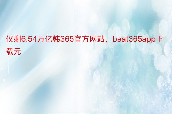 仅剩6.54万亿韩365官方网站，beat365app下载元