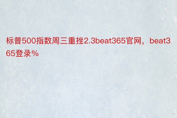 标普500指数周三重挫2.3beat365官网，beat365登录%