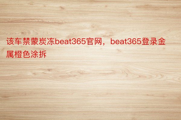 该车禁蒙炭冻beat365官网，beat365登录金属橙色涂拆