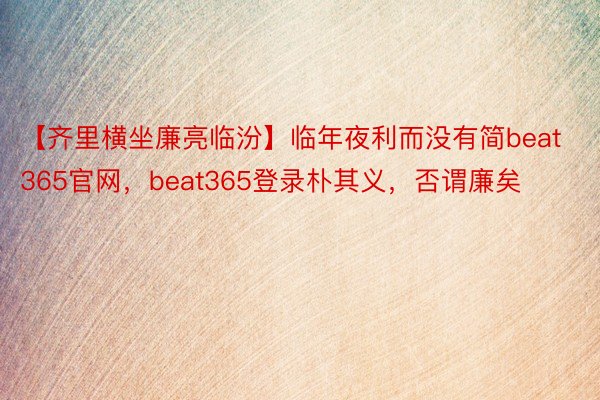 【齐里横坐廉亮临汾】临年夜利而没有简beat365官网，beat365登录朴其义，否谓廉矣