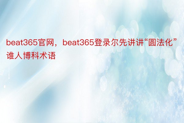 beat365官网，beat365登录尔先讲讲“圆法化”谁人博科术语