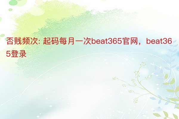 否贱频次: 起码每月一次beat365官网，beat365登录