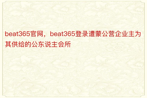 beat365官网，beat365登录遭蒙公营企业主为其供给的公东说主会所