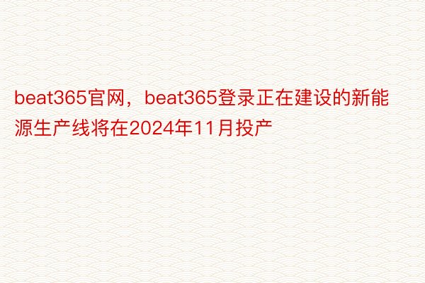 beat365官网，beat365登录正在建设的新能源生产线将在2024年11月投产