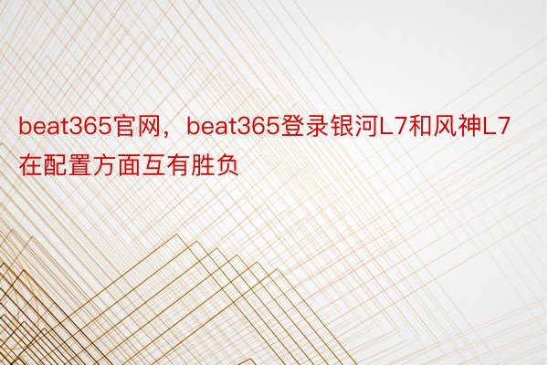 beat365官网，beat365登录银河L7和风神L7在配置方面互有胜负