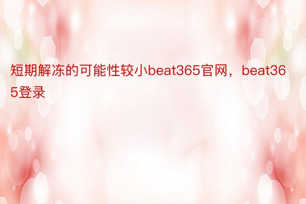 短期解冻的可能性较小beat365官网，beat365登录