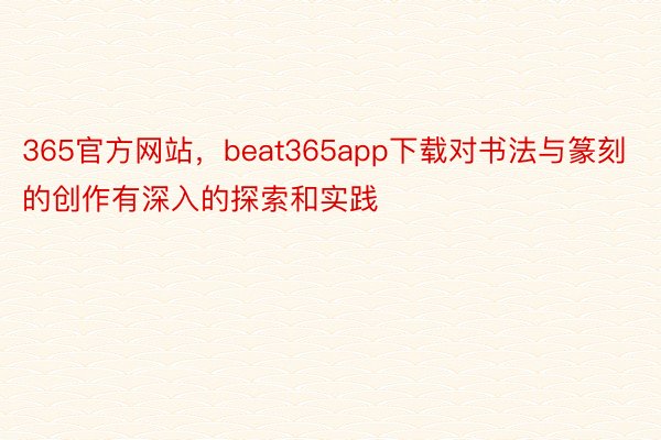 365官方网站，beat365app下载对书法与篆刻的创作有深入的探索和实践